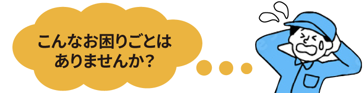 こんなお困りごとはありませんか？